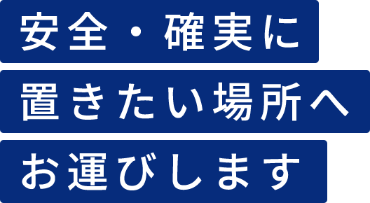 安全・確実に置きたい場所へ お運びします